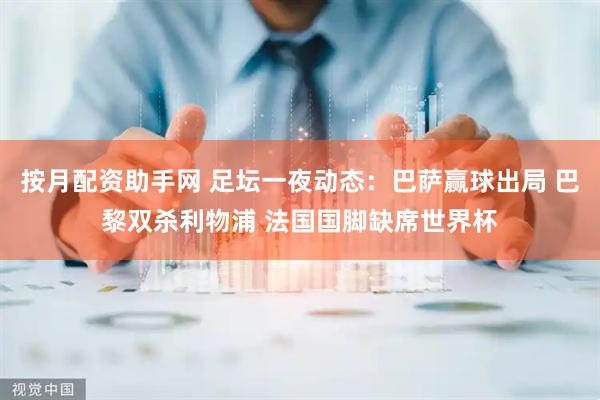 按月配资助手网 足坛一夜动态：巴萨赢球出局 巴黎双杀利物浦 法国国脚缺席世界杯