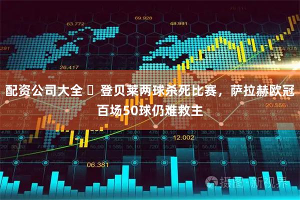 配资公司大全 ​登贝莱两球杀死比赛，萨拉赫欧冠百场50球仍难救主