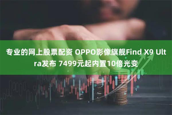 专业的网上股票配资 OPPO影像旗舰Find X9 Ultra发布 7499元起内置10倍光变