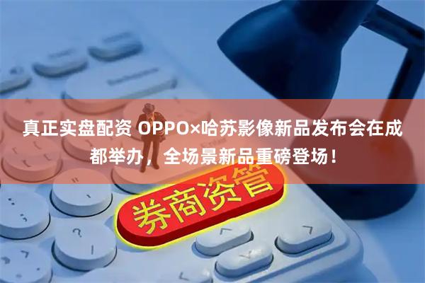 真正实盘配资 OPPO×哈苏影像新品发布会在成都举办，全场景新品重磅登场！