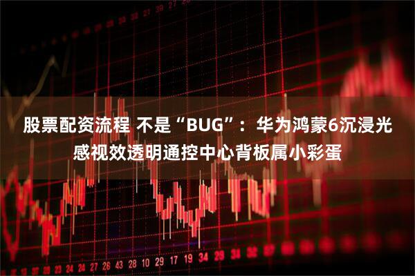 股票配资流程 不是“BUG”：华为鸿蒙6沉浸光感视效透明通控中心背板属小彩蛋
